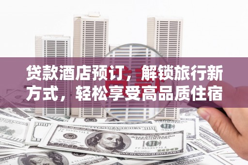 大兴贷款酒店预订，解锁旅行新方式，轻松享受高品质住宿
