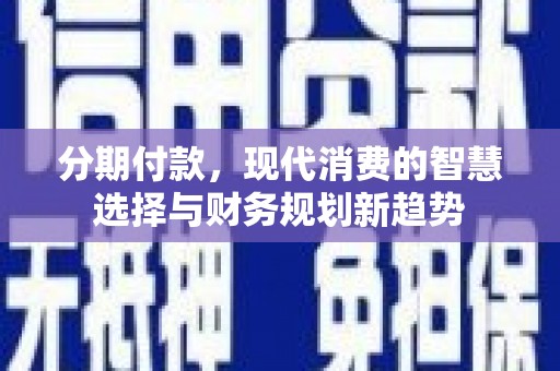 大兴分期付款，现代消费的智慧选择与财务规划新趋势