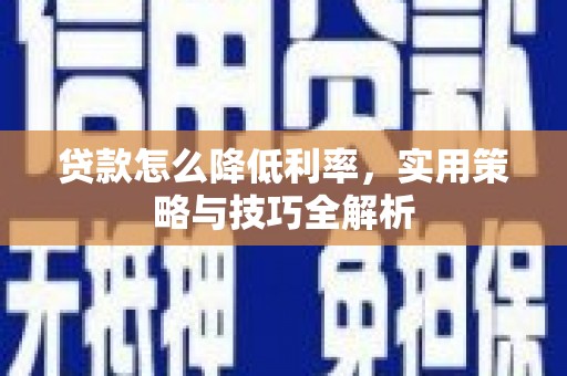 大兴贷款怎么降低利率，实用策略与技巧全解析