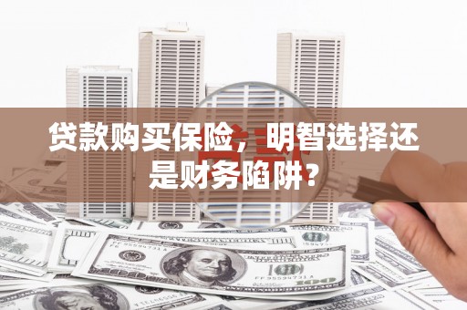 大兴贷款购买保险，明智选择还是财务陷阱？