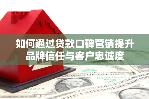 大兴如何通过贷款口碑营销提升品牌信任与客户忠诚度