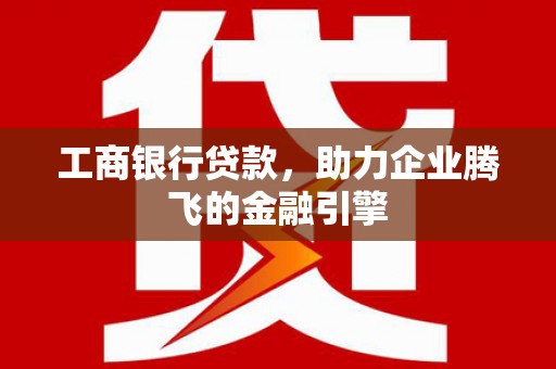 大兴工商银行贷款，助力企业腾飞的金融引擎