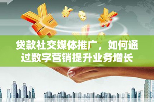 大兴贷款社交媒体推广，如何通过数字营销提升业务增长