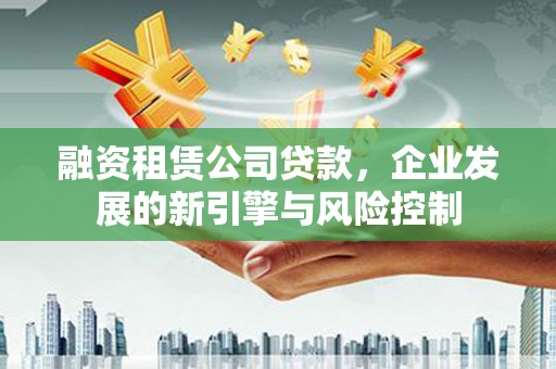 大兴融资租赁公司贷款，企业发展的新引擎与风险控制