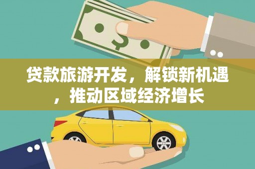 大兴贷款旅游开发，解锁新机遇，推动区域经济增长