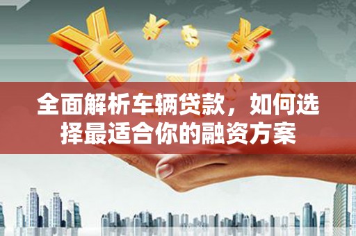 大兴全面解析车辆贷款，如何选择最适合你的融资方案