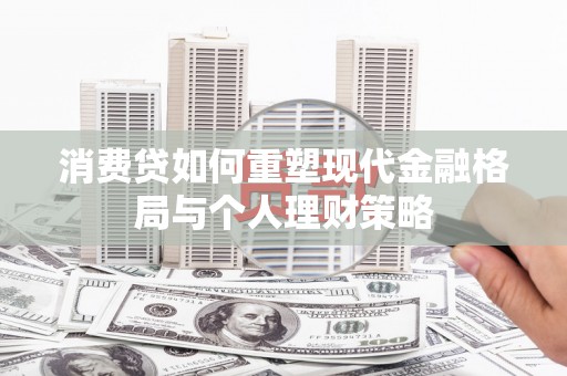 大兴消费贷如何重塑现代金融格局与个人理财策略