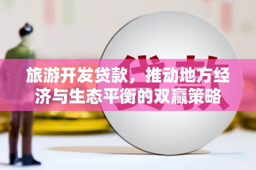 大兴旅游开发贷款，推动地方经济与生态平衡的双赢策略