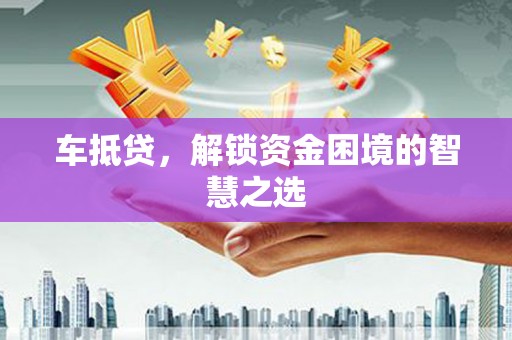大兴车抵贷，解锁资金困境的智慧之选
