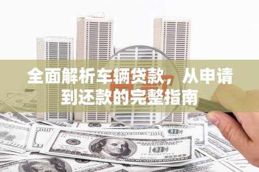 大兴全面解析车辆贷款，从申请到还款的完整指南