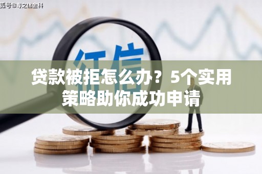 大兴贷款被拒怎么办？5个实用策略助你成功申请
