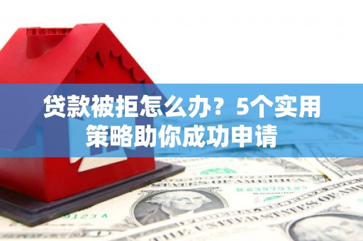 大兴贷款被拒怎么办？5个实用策略助你成功申请