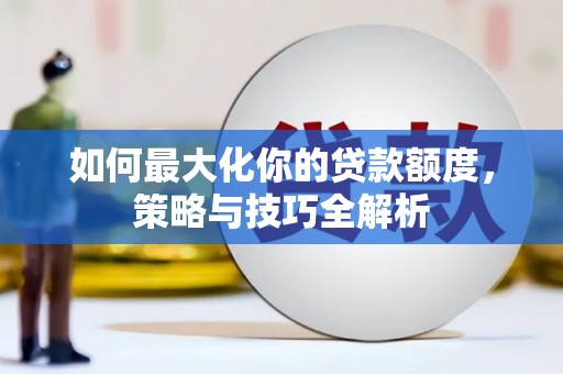 大兴如何最大化你的贷款额度，策略与技巧全解析