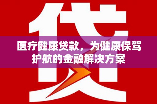 大兴医疗健康贷款，为健康保驾护航的金融解决方案