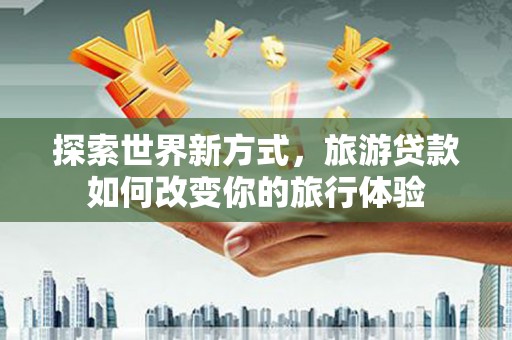 大兴探索世界新方式，旅游贷款如何改变你的旅行体验